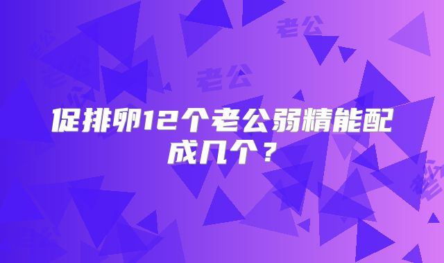 促排卵12个老公弱精能配成几个?