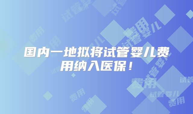 国内一地拟将试管婴儿费用纳入医保！