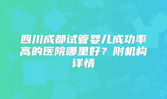四川成都试管婴儿成功率高的医院哪里好?附机构详情