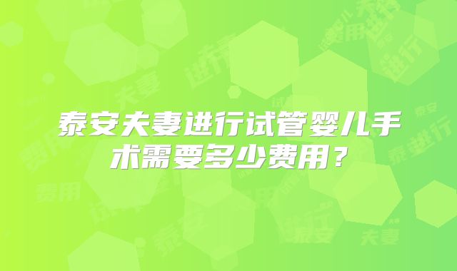 泰安夫妻进行试管婴儿手术需要多少费用?