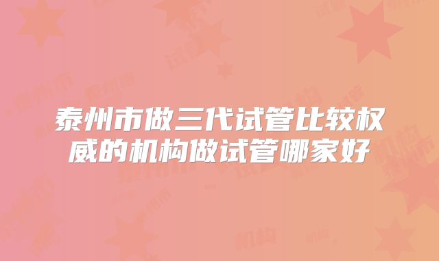 泰州市做三代试管比较权威的机构做试管哪家好