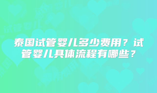 泰国试管婴儿多少费用?试管婴儿具体流程有哪些?