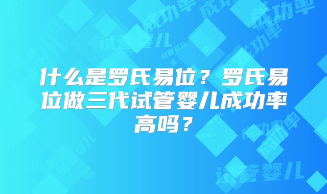 什么是罗氏易位？罗氏易位做三代试管婴儿成功率高吗？