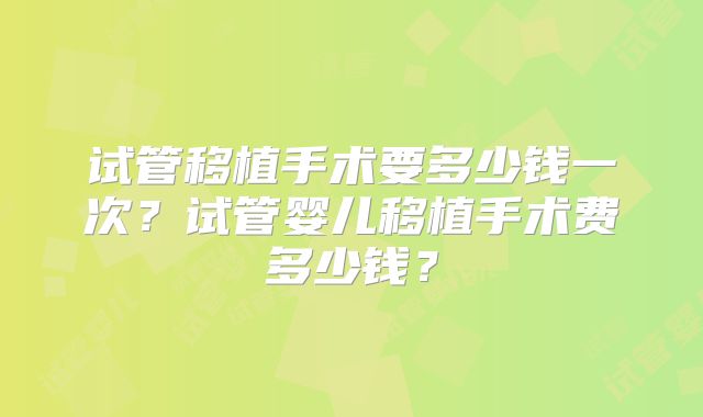 试管移植手术要多少钱一次？试管婴儿移植手术费多少钱？