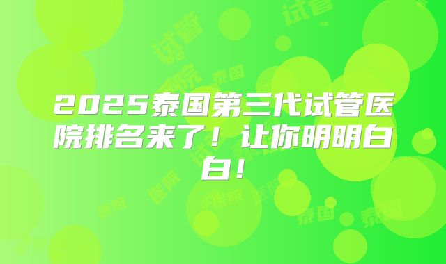 2025泰国第三代试管医院排名来了！让你明明白白！