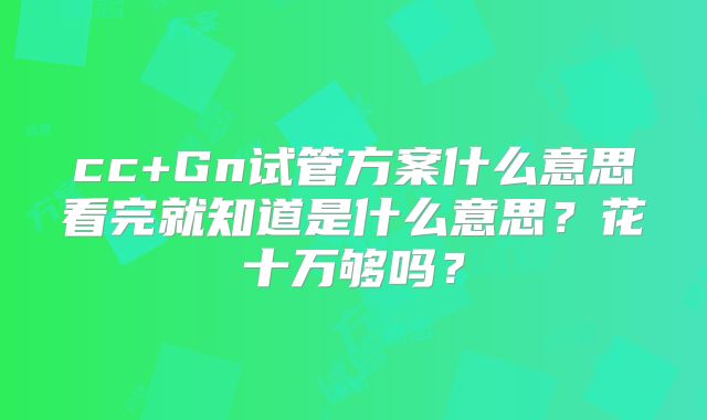 cc+Gn试管方案什么意思看完就知道是什么意思?花十万够吗?