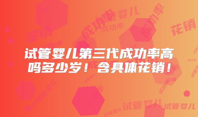 试管婴儿第三代成功率高吗多少岁！含具体花销！