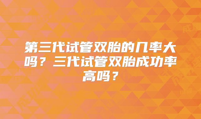 第三代试管双胎的几率大吗？三代试管双胎成功率高吗？