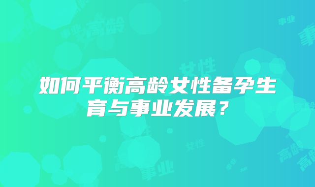 如何平衡高龄女性备孕生育与事业发展？