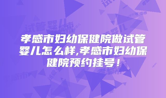 孝感市妇幼保健院做试管婴儿怎么样,孝感市妇幼保健院预约挂号!