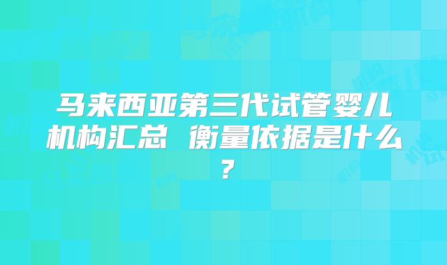 马来西亚第三代试管婴儿机构汇总 衡量依据是什么?