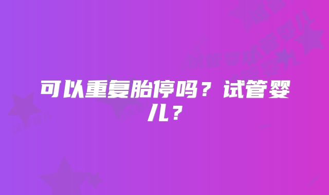 可以重复胎停吗?试管婴儿?