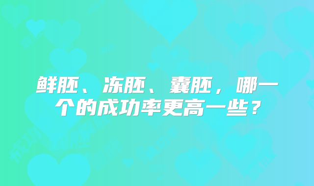 鲜胚、冻胚、囊胚,哪一个的成功率更高一些?