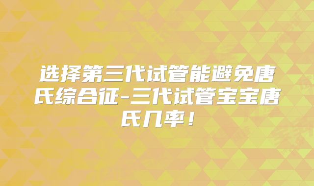 选择第三代试管能避免唐氏综合征-三代试管宝宝唐氏几率！