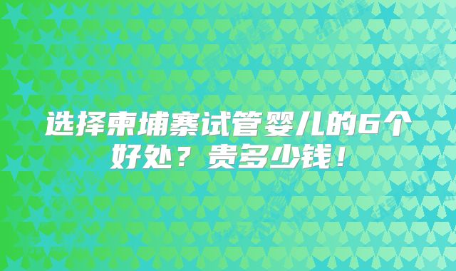 选择柬埔寨试管婴儿的6个好处?贵多少钱!