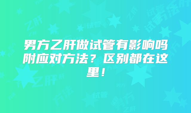 男方乙肝做试管有影响吗附应对方法?区别都在这里!