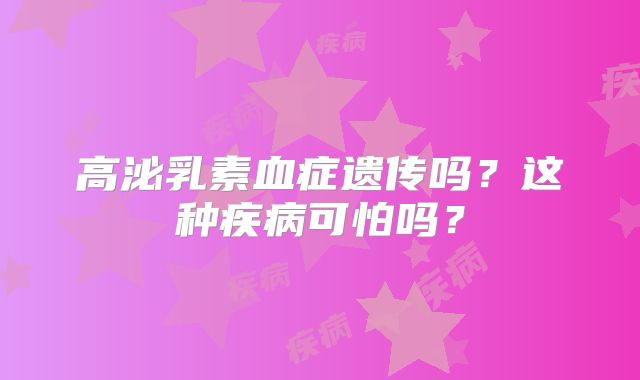 高泌乳素血症遗传吗?这种疾病可怕吗?