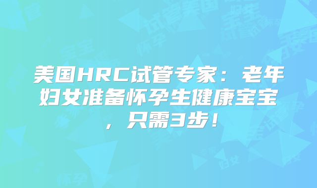 美国HRC试管专家:老年妇女准备怀孕生健康宝宝,只需3步!