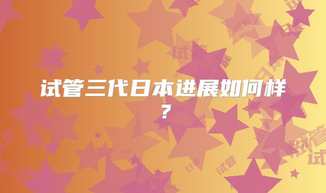 试管三代日本进展如何样？