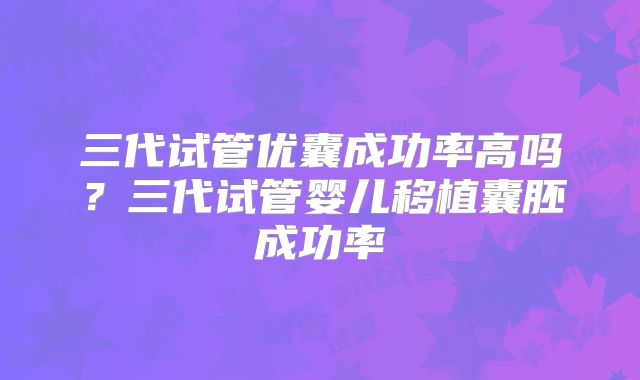 三代试管优囊成功率高吗？三代试管婴儿移植囊胚成功率