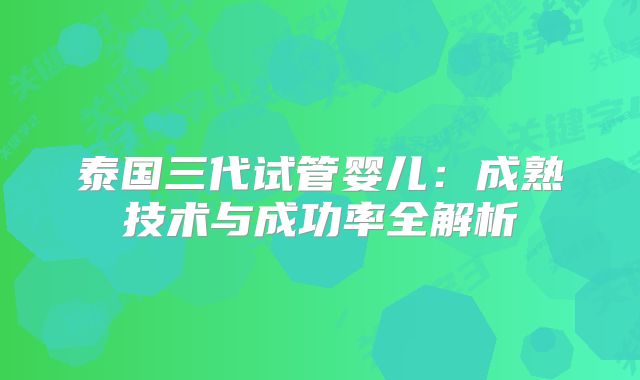 泰国三代试管婴儿:成熟技术与成功率全解析
