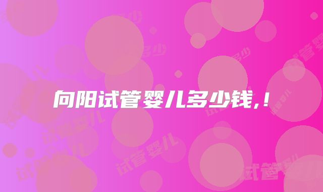 向阳试管婴儿多少钱,！