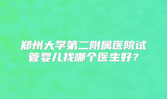 郑州大学第二附属医院试管婴儿找哪个医生好？