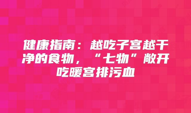 健康指南:越吃子宫越干净的食物,“七物”敞开吃暖宫排污血