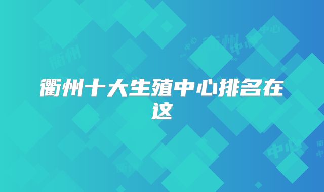 衢州十大生殖中心排名在这