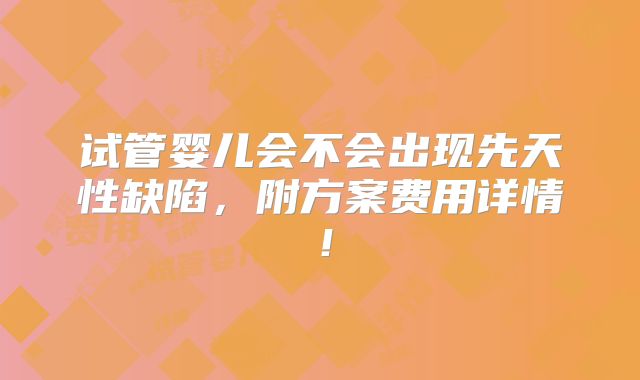 试管婴儿会不会出现先天性缺陷,附方案费用详情!