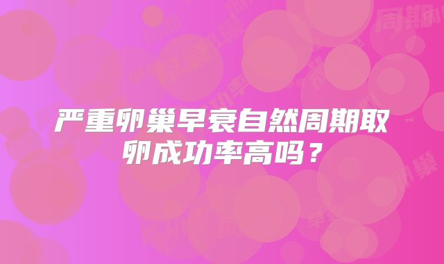 严重卵巢早衰自然周期取卵成功率高吗？