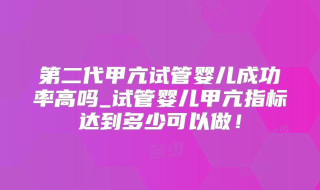 第二代甲亢试管婴儿成功率高吗_试管婴儿甲亢指标达到多少可以做！