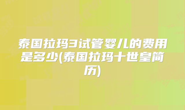 泰国拉玛3试管婴儿的费用是多少(泰国拉玛十世皇简历)
