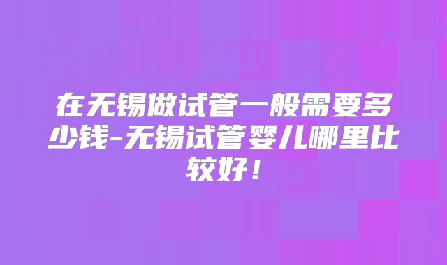 在无锡做试管一般需要多少钱-无锡试管婴儿哪里比较好！