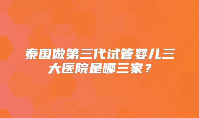 泰国做第三代试管婴儿三大医院是哪三家?