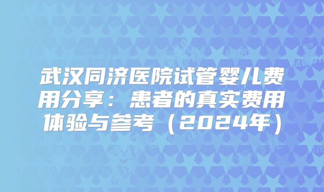 武汉同济医院试管婴儿费用分享:患者的真实费用体验与参考(2024年)