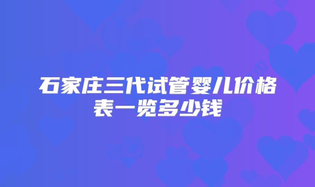 石家庄三代试管婴儿价格表一览多少钱