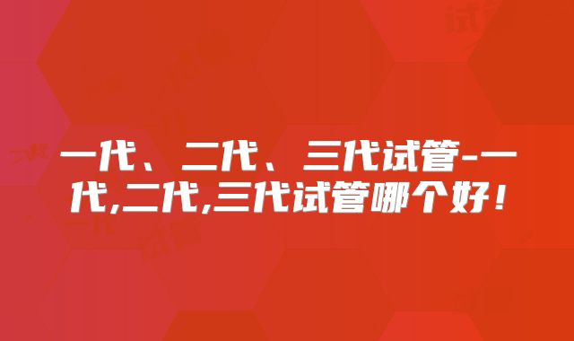 一代、二代、三代试管-一代,二代,三代试管哪个好！