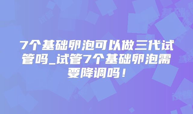 7个基础卵泡可以做三代试管吗_试管7个基础卵泡需要降调吗！