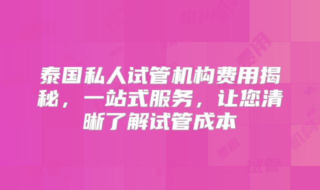 泰国私人试管机构费用揭秘,一站式服务,让您清晰了解试管成本