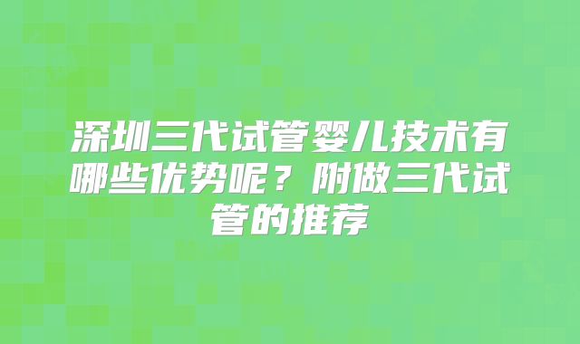 深圳三代试管婴儿技术有哪些优势呢？附做三代试管的推荐