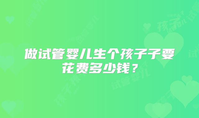 做试管婴儿生个孩子子要花费多少钱?