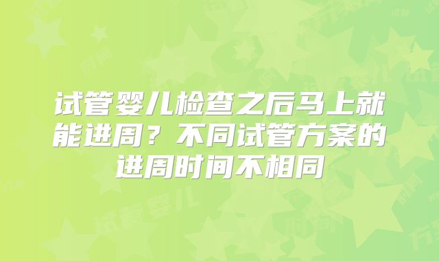 试管婴儿检查之后马上就能进周？不同试管方案的进周时间不相同