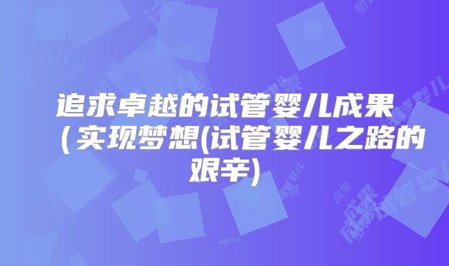 追求卓越的试管婴儿成果（实现梦想(试管婴儿之路的艰辛)