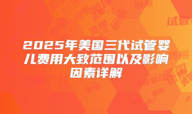 2025年美国三代试管婴儿费用大致范围以及影响因素详解