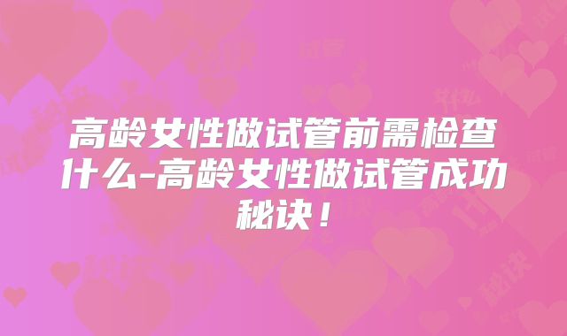 高龄女性做试管前需检查什么-高龄女性做试管成功秘诀!