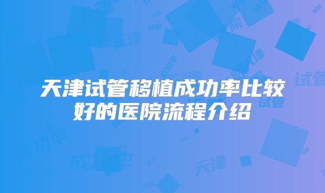 天津试管移植成功率比较好的医院流程介绍