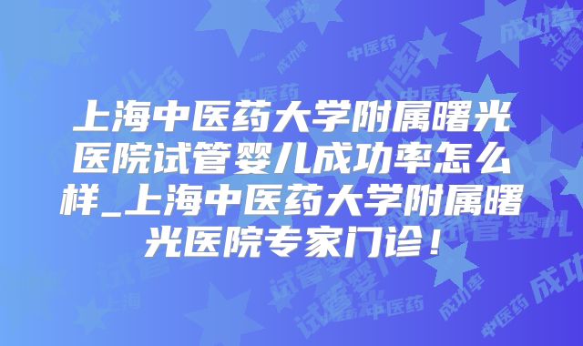 上海中医药大学附属曙光医院试管婴儿成功率怎么样_上海中医药大学附属曙光医院专家门诊!