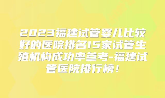 2023福建试管婴儿比较好的医院排名15家试管生殖机构成功率参考-福建试管医院排行榜！