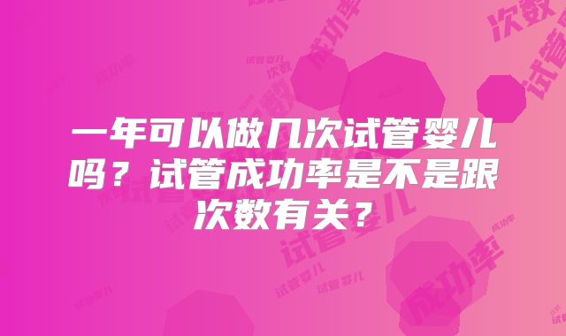 一年可以做几次试管婴儿吗？试管成功率是不是跟次数有关？